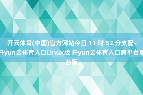开云体育(中国)官方网站今日 11 时 52 分支配-开yun云体育入口Linux版 开yun云体育入口跨平台版