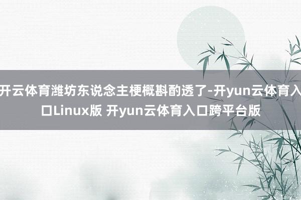开云体育潍坊东说念主梗概斟酌透了-开yun云体育入口Linux版 开yun云体育入口跨平台版