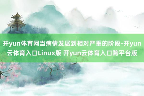 开yun体育网当病情发展到相对严重的阶段-开yun云体育入口Linux版 开yun云体育入口跨平台版