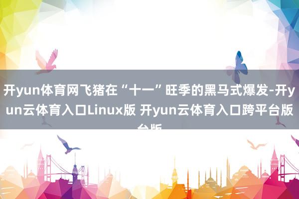 开yun体育网飞猪在“十一”旺季的黑马式爆发-开yun云体育入口Linux版 开yun云体育入口跨平台版
