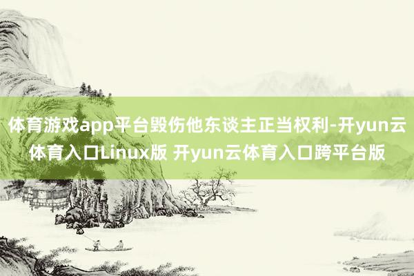 体育游戏app平台毁伤他东谈主正当权利-开yun云体育入口Linux版 开yun云体育入口跨平台版