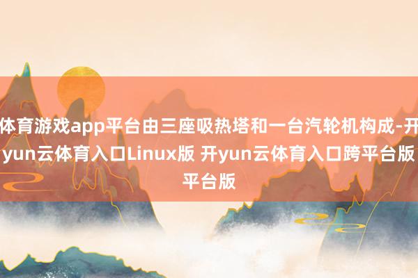 体育游戏app平台由三座吸热塔和一台汽轮机构成-开yun云体育入口Linux版 开yun云体育入口跨平台版