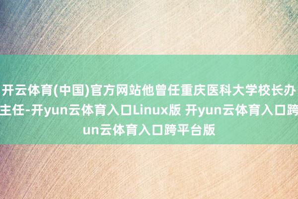 开云体育(中国)官方网站他曾任重庆医科大学校长办公室副主任-开yun云体育入口Linux版 开yun云体育入口跨平台版