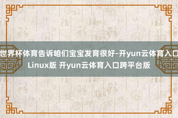 世界杯体育告诉咱们宝宝发育很好-开yun云体育入口Linux版 开yun云体育入口跨平台版