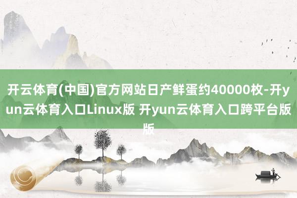 开云体育(中国)官方网站日产鲜蛋约40000枚-开yun云体育入口Linux版 开yun云体育入口跨平台版
