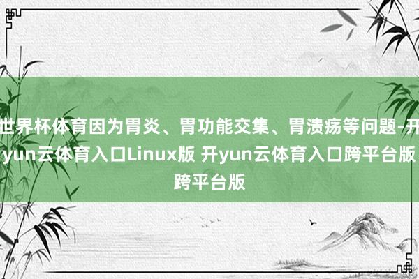世界杯体育因为胃炎、胃功能交集、胃溃疡等问题-开yun云体育入口Linux版 开yun云体育入口跨平台版
