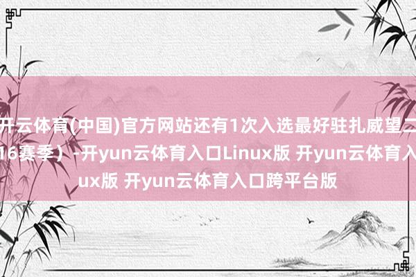 开云体育(中国)官方网站还有1次入选最好驻扎威望二阵（2015-16赛季）-开yun云体育入口Linux版 开yun云体育入口跨平台版