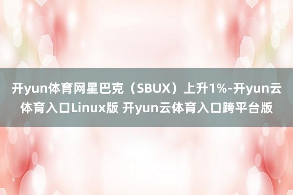 开yun体育网星巴克（SBUX）上升1%-开yun云体育入口Linux版 开yun云体育入口跨平台版