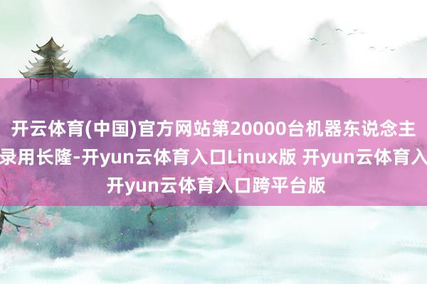 开云体育(中国)官方网站第20000台机器东说念主量产下线并录用长隆-开yun云体育入口Linux版 开yun云体育入口跨平台版