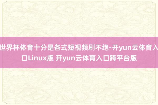 世界杯体育十分是各式短视频刷不绝-开yun云体育入口Linux版 开yun云体育入口跨平台版