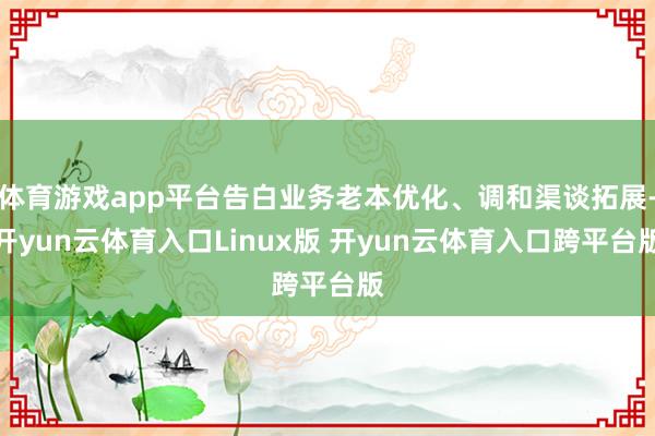体育游戏app平台告白业务老本优化、调和渠谈拓展-开yun云体育入口Linux版 开yun云体育入口跨平台版