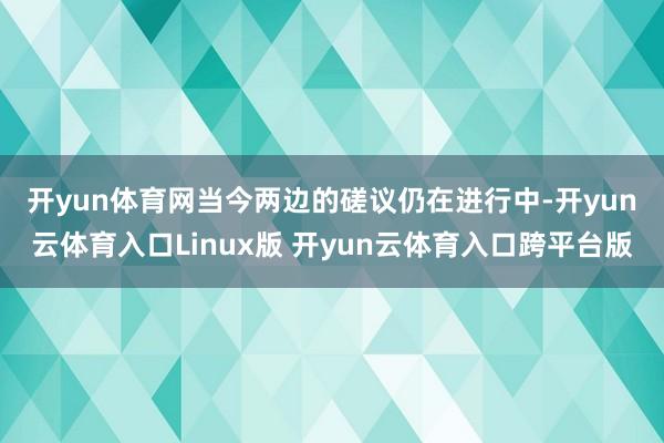 开yun体育网　　当今两边的磋议仍在进行中-开yun云体育入口Linux版 开yun云体育入口跨平台版