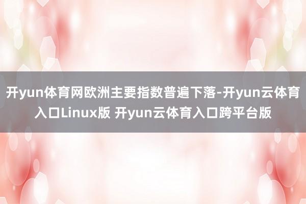 开yun体育网欧洲主要指数普遍下落-开yun云体育入口Linux版 开yun云体育入口跨平台版