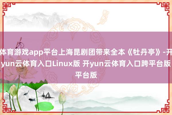 体育游戏app平台上海昆剧团带来全本《牡丹亭》-开yun云体育入口Linux版 开yun云体育入口跨平台版