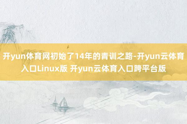 开yun体育网初始了14年的青训之路-开yun云体育入口Linux版 开yun云体育入口跨平台版
