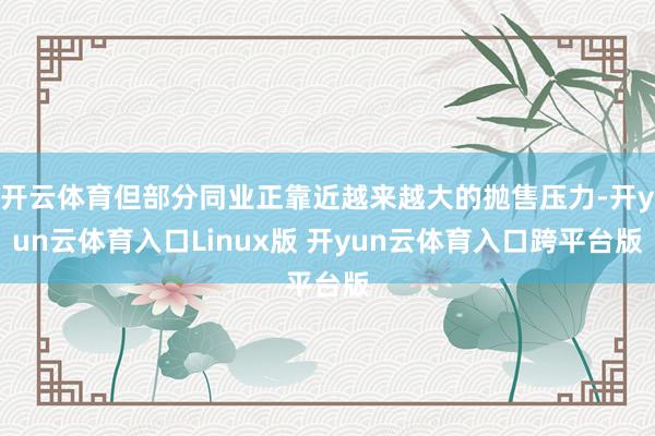 开云体育但部分同业正靠近越来越大的抛售压力-开yun云体育入口Linux版 开yun云体育入口跨平台版