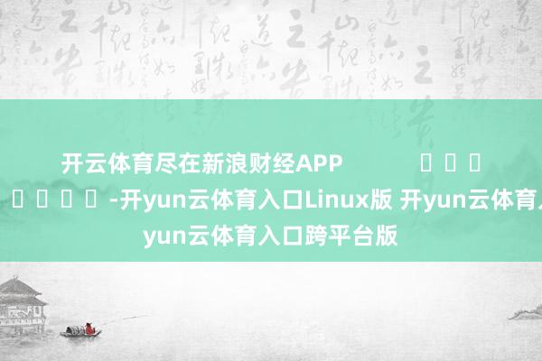 开云体育尽在新浪财经APP            													-开yun云体育入口Linux版 开yun云体育入口跨平台版