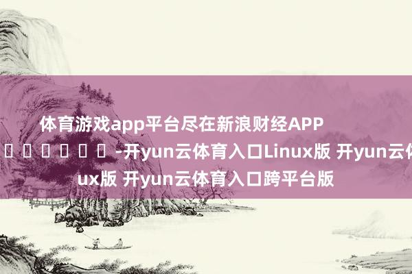 体育游戏app平台尽在新浪财经APP            													-开yun云体育入口Linux版 开yun云体育入口跨平台版