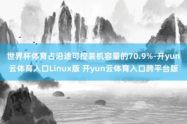 世界杯体育占沿途可控装机容量的70.9%-开yun云体育入口Linux版 开yun云体育入口跨平台版