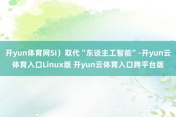 开yun体育网SI）取代“东谈主工智能”-开yun云体育入口Linux版 开yun云体育入口跨平台版