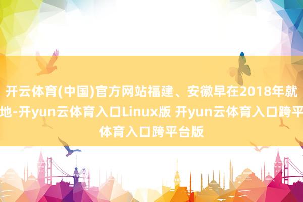 开云体育(中国)官方网站福建、安徽早在2018年就已落地-开yun云体育入口Linux版 开yun云体育入口跨平台版