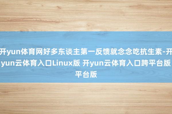 开yun体育网好多东谈主第一反馈就念念吃抗生素-开yun云体育入口Linux版 开yun云体育入口跨平台版