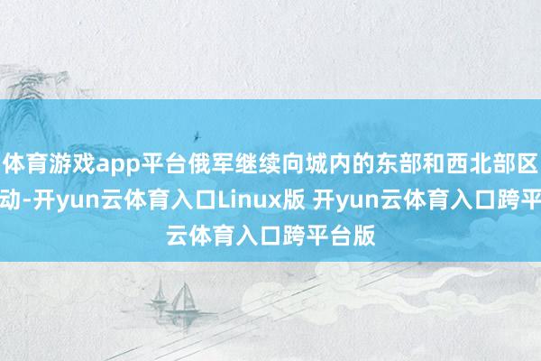 体育游戏app平台俄军继续向城内的东部和西北部区域鼓动-开yun云体育入口Linux版 开yun云体育入口跨平台版
