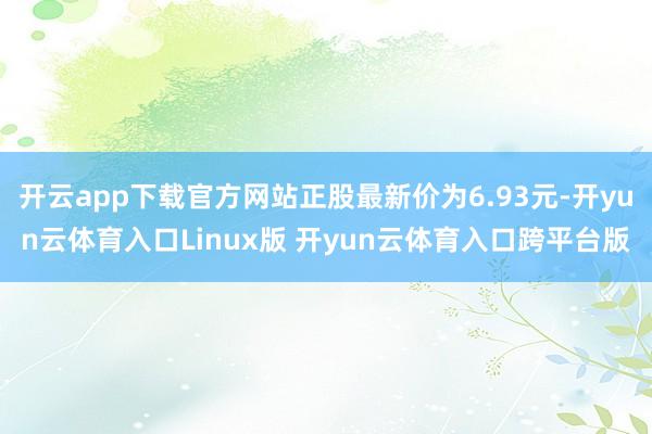 开云app下载官方网站正股最新价为6.93元-开yun云体育入口Linux版 开yun云体育入口跨平台版
