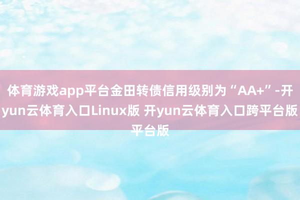 体育游戏app平台金田转债信用级别为“AA+”-开yun云体育入口Linux版 开yun云体育入口跨平台版
