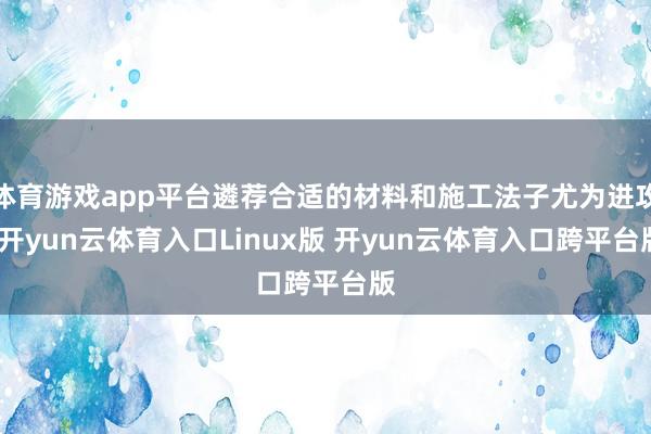 体育游戏app平台遴荐合适的材料和施工法子尤为进攻-开yun云体育入口Linux版 开yun云体育入口跨平台版