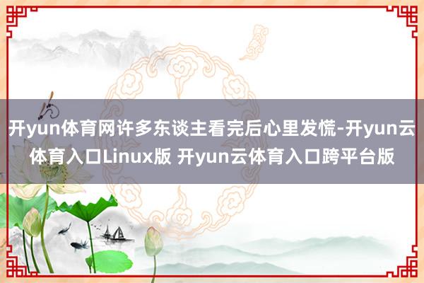 开yun体育网许多东谈主看完后心里发慌-开yun云体育入口Linux版 开yun云体育入口跨平台版