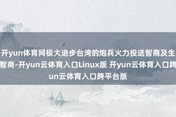 开yun体育网极大进步台湾的炮兵火力投送智商及生动作战智商-开yun云体育入口Linux版 开yun云体育入口跨平台版