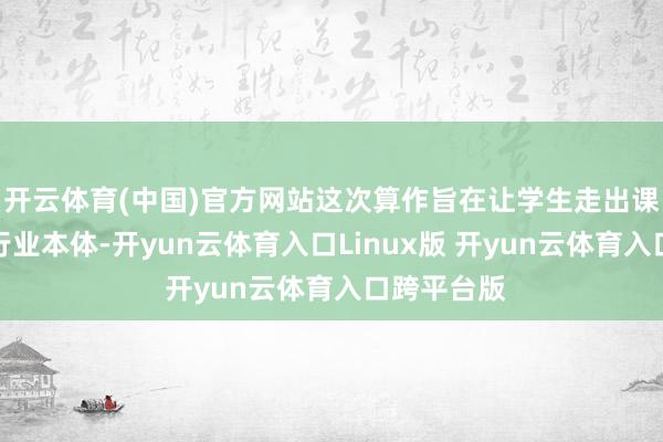 开云体育(中国)官方网站这次算作旨在让学生走出课堂、逼近行业本体-开yun云体育入口Linux版 开yun云体育入口跨平台版