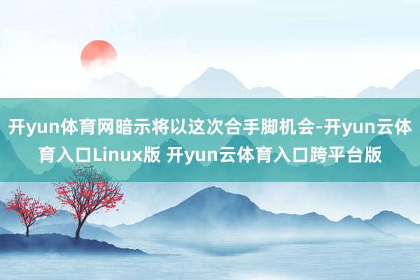 开yun体育网暗示将以这次合手脚机会-开yun云体育入口Linux版 开yun云体育入口跨平台版