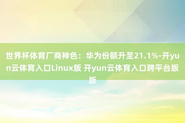 世界杯体育厂商神色：华为份额升至21.1%-开yun云体育入口Linux版 开yun云体育入口跨平台版