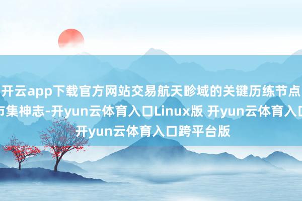 开云app下载官方网站交易航天畛域的关键历练节点也推高了市集神志-开yun云体育入口Linux版 开yun云体育入口跨平台版