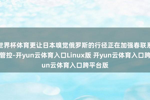 世界杯体育更让日本嗅觉俄罗斯的行径正在加强春联系岛屿的管控-开yun云体育入口Linux版 开yun云体育入口跨平台版