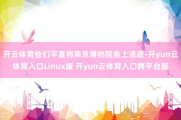 开云体育他们平直将南京博物院告上法庭-开yun云体育入口Linux版 开yun云体育入口跨平台版