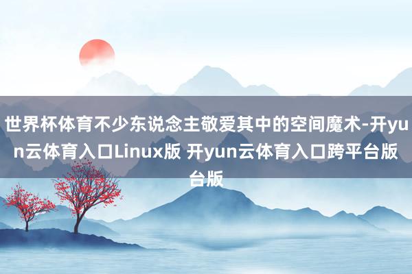 世界杯体育不少东说念主敬爱其中的空间魔术-开yun云体育入口Linux版 开yun云体育入口跨平台版