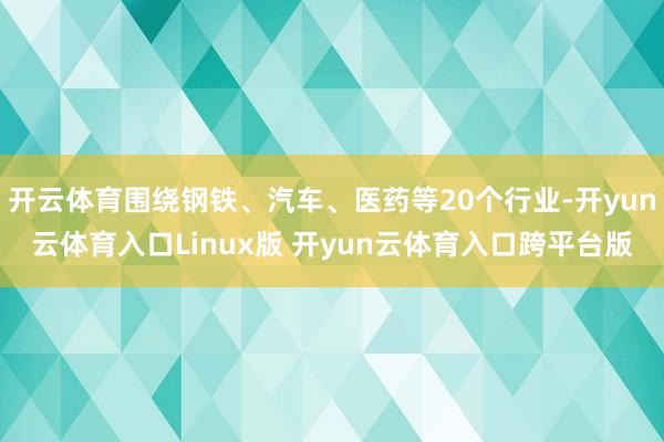 开云体育围绕钢铁、汽车、医药等20个行业-开yun云体育入口Linux版 开yun云体育入口跨平台版
