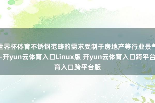 世界杯体育不锈钢范畴的需求受制于房地产等行业景气度-开yun云体育入口Linux版 开yun云体育入口跨平台版