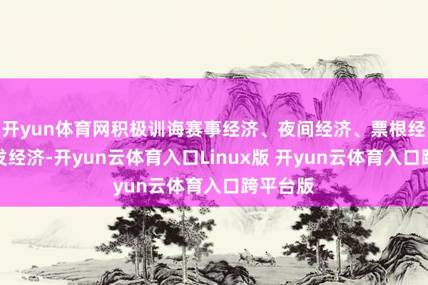 开yun体育网积极训诲赛事经济、夜间经济、票根经济、首发经济-开yun云体育入口Linux版 开yun云体育入口跨平台版