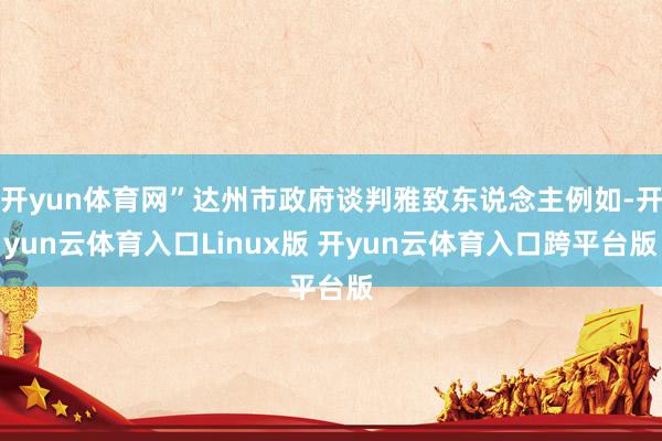 开yun体育网”达州市政府谈判雅致东说念主例如-开yun云体育入口Linux版 开yun云体育入口跨平台版