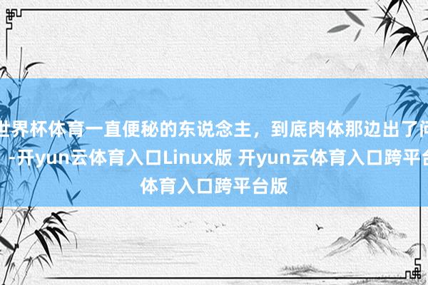 世界杯体育一直便秘的东说念主，到底肉体那边出了问题？-开yun云体育入口Linux版 开yun云体育入口跨平台版