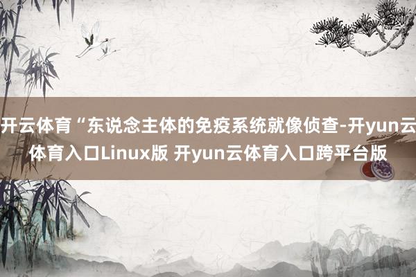 开云体育“东说念主体的免疫系统就像侦查-开yun云体育入口Linux版 开yun云体育入口跨平台版