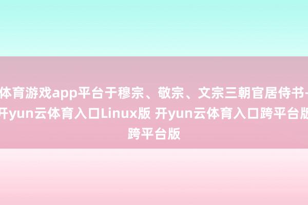 体育游戏app平台于穆宗、敬宗、文宗三朝官居侍书-开yun云体育入口Linux版 开yun云体育入口跨平台版