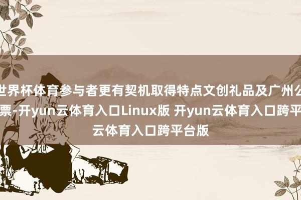 世界杯体育参与者更有契机取得特点文创礼品及广州公园门票-开yun云体育入口Linux版 开yun云体育入口跨平台版