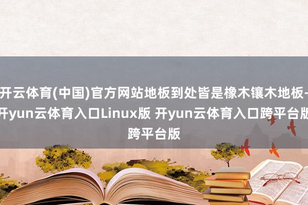 开云体育(中国)官方网站地板到处皆是橡木镶木地板-开yun云体育入口Linux版 开yun云体育入口跨平台版
