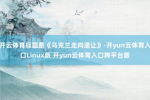 开云体育标题是《乌克兰走向退让》-开yun云体育入口Linux版 开yun云体育入口跨平台版